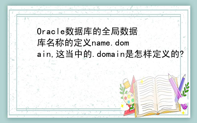 Oracle数据库的全局数据库名称的定义name.domain,这当中的.domain是怎样定义的?