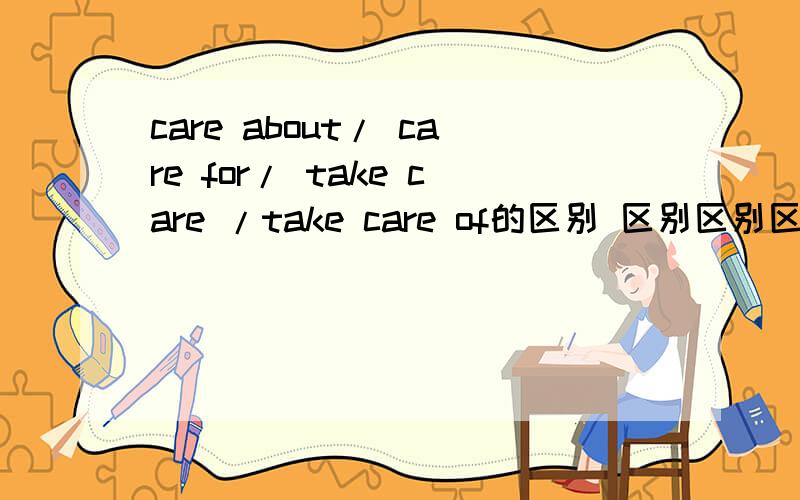 care about/ care for/ take care /take care of的区别 区别区别区别区别区别区别区别区别