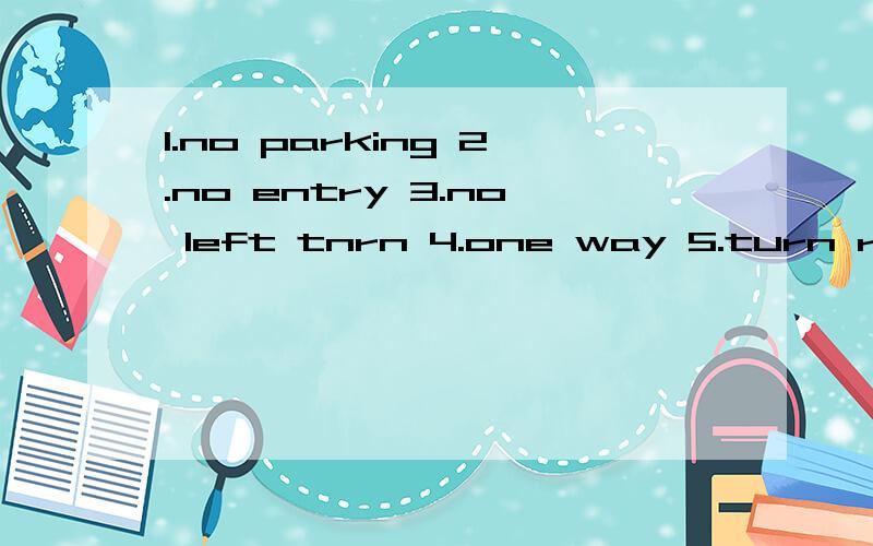 1.no parking 2.no entry 3.no left tnrn 4.one way 5.turn right都什么意思3是no  left  turn