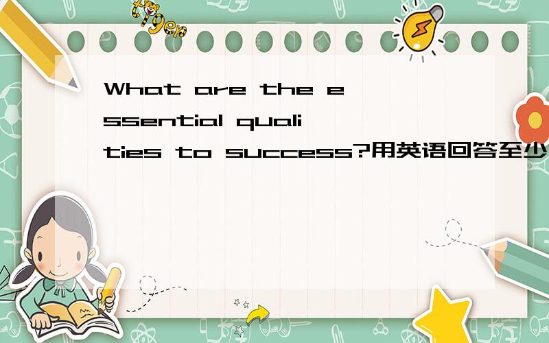 What are the essential qualities to success?用英语回答至少4句话