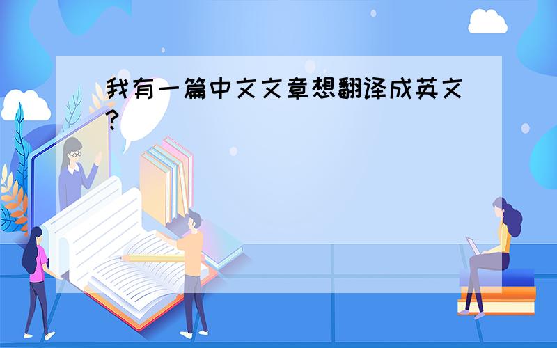 我有一篇中文文章想翻译成英文?