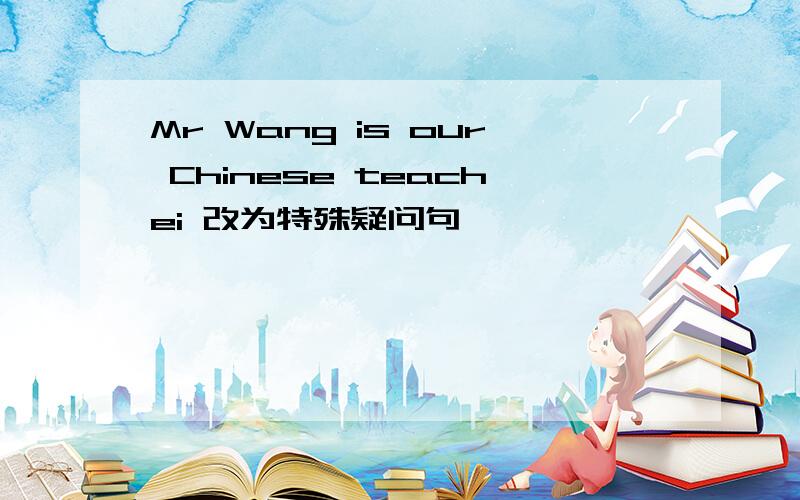 Mr Wang is our Chinese teachei 改为特殊疑问句