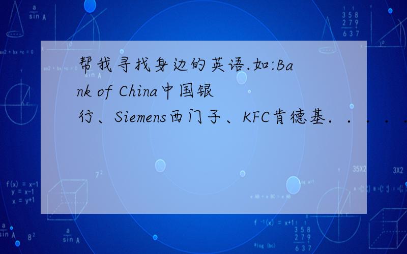 帮我寻找身边的英语.如:Bank of China中国银行、Siemens西门子、KFC肯德基．．．．．．帮我寻找身边的英语.如:Bank of China中国银行、Siemens西门子、KFC肯德基、Nokia诺基亚、CCTV中国中央电视台.- -