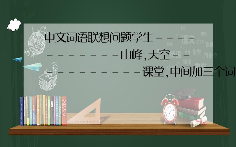 中文词语联想问题学生-----------山峰,天空-----------课堂,中间加三个词语依次递进,使其产生某种联系.