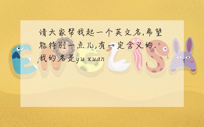 请大家帮我起一个英文名,希望能特别一点儿,有一定含义的.我的名是yu xuan