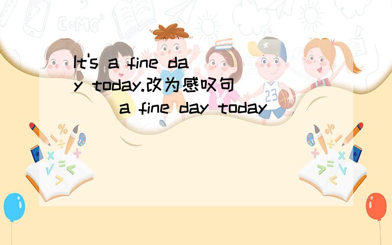 It's a fine day today.改为感叹句 （ ）a fine day today( ）（