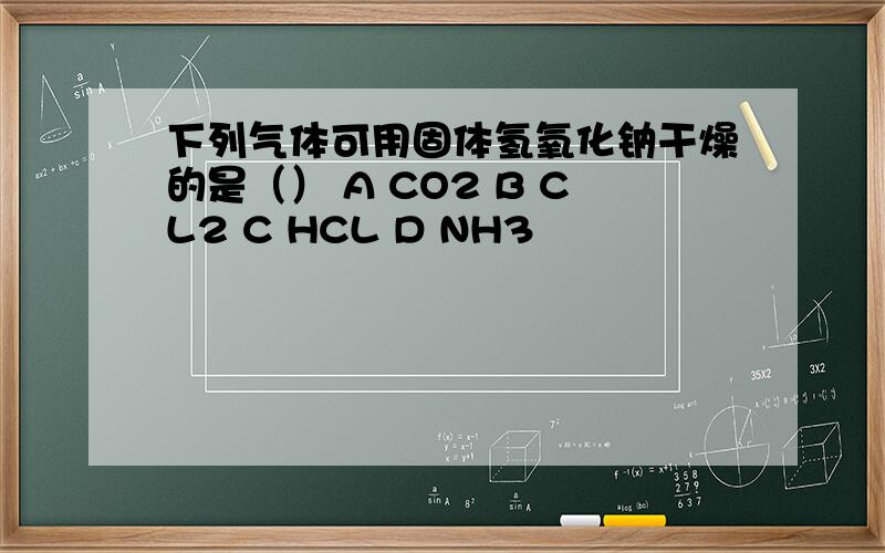 下列气体可用固体氢氧化钠干燥的是（） A CO2 B CL2 C HCL D NH3