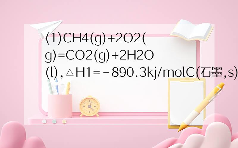 (1)CH4(g)+2O2(g)=CO2(g)+2H2O(l),△H1=-890.3kj/molC(石墨,s)+O2(g)=CO2(g),△H2=-393.5kj/molH2(g)+1/2O2(g)=H2O(l),△H3=-285.8KJ/MOL求C(石墨,s)+2H2(g)=CH4(g),△H=?(2)CH4(g)+2O2(g)=2CO(g)+4H2(g),△H1=-71KJ/MOLCO(g)+2H2(g)=CH3OH(l),△H2=-90.5KJ/