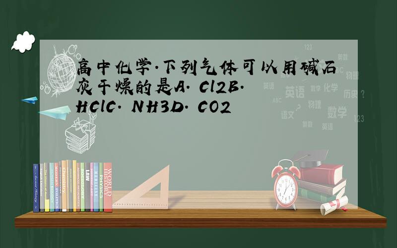 高中化学.下列气体可以用碱石灰干燥的是A. Cl2B. HClC. NH3D. CO2