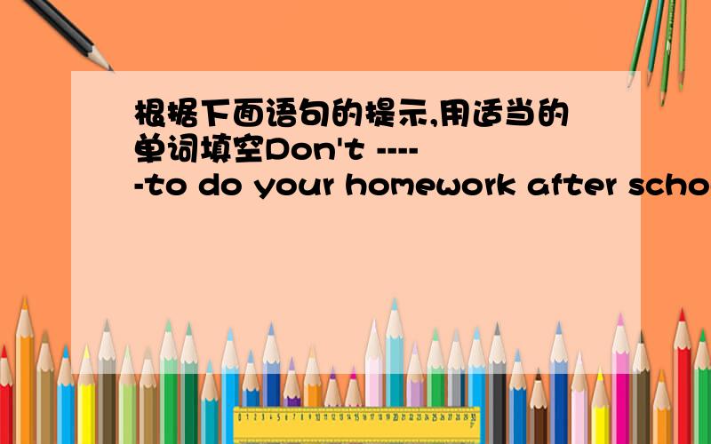根据下面语句的提示,用适当的单词填空Don't -----to do your homework after school.这个单词共6个字母,第5个字母是e.