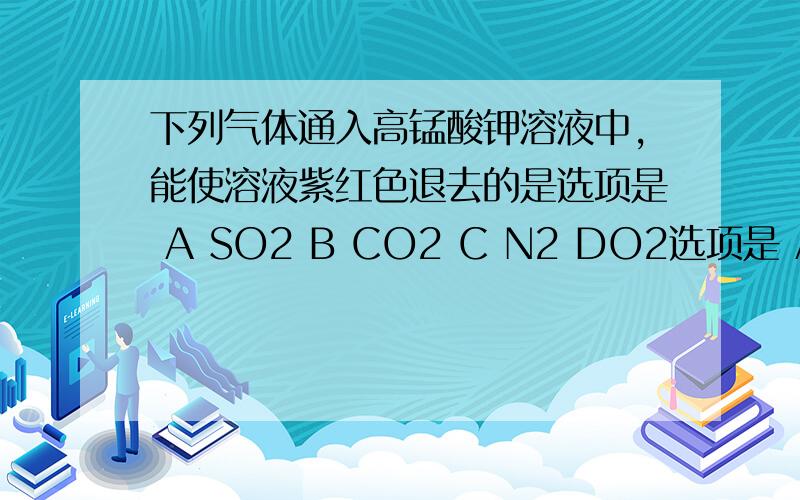 下列气体通入高锰酸钾溶液中,能使溶液紫红色退去的是选项是 A SO2 B CO2 C N2 DO2选项是 A二氧化硫 B二氧化碳 C氨气 D氧气