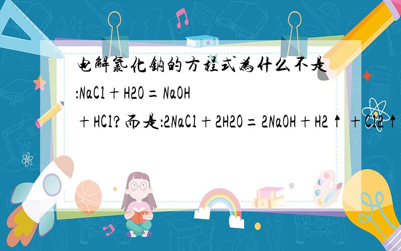电解氯化钠的方程式为什么不是：NaCl+H2O=NaOH+HCl?而是：2NaCl+2H2O=2NaOH+H2↑+Cl2↑?