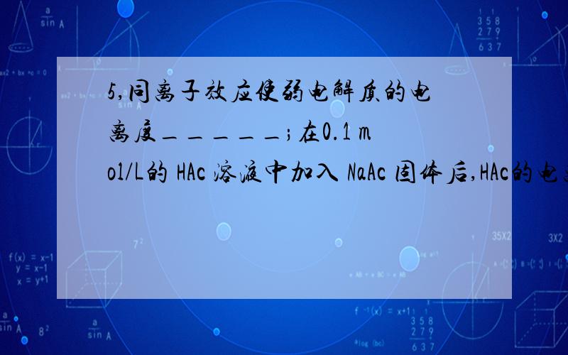 5,同离子效应使弱电解质的电离度_____;在0.1 mol/L的 HAc 溶液中加入 NaAc 固体后,HAc的电离度会____.