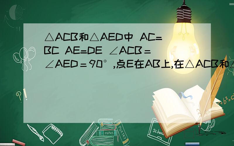 △ACB和△AED中 AC=BC AE=DE ∠ACB＝∠AED＝90°,点E在AB上,在△ACB和△AED中，AC=BC，AE=DE，∠ACB＝∠AED＝90°,点E在AB上，F是线段BD的中点，连结CE、FE.（1）请你探究线段CE与FE之间的数量关系（直接写