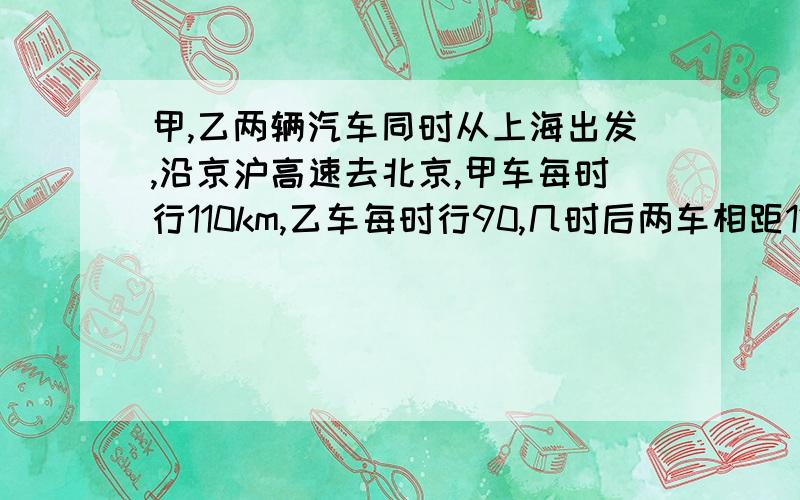 甲,乙两辆汽车同时从上海出发,沿京沪高速去北京,甲车每时行110km,乙车每时行90,几时后两车相距120km?
