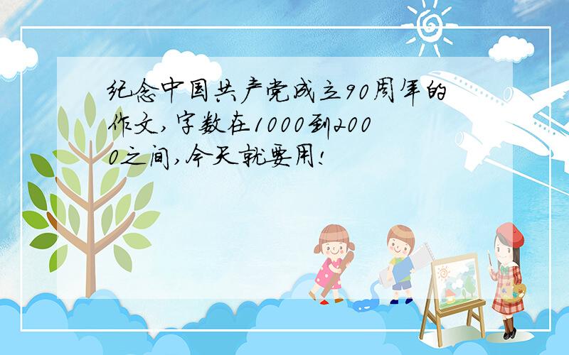 纪念中国共产党成立90周年的作文,字数在1000到2000之间,今天就要用!