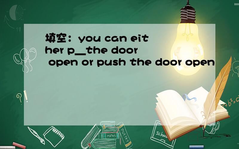填空：you can either p＿the door open or push the door open