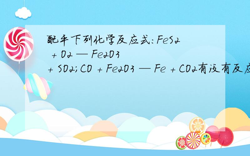 配平下列化学反应式：FeS2 + O2 — Fe2O3 + SO2；CO + Fe2O3 — Fe + CO2有没有反应条件？