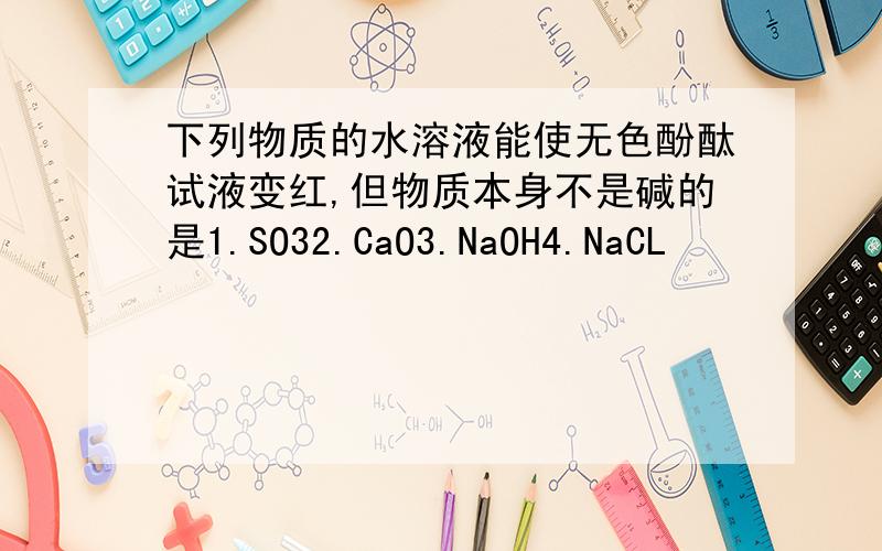 下列物质的水溶液能使无色酚酞试液变红,但物质本身不是碱的是1.SO32.CaO3.NaOH4.NaCL