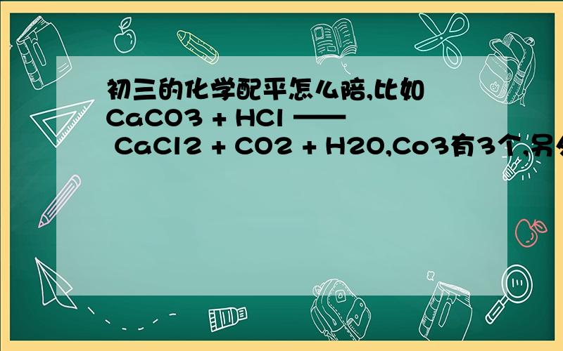 初三的化学配平怎么陪,比如 CaCO3 + HCl —— CaCl2 + CO2 + H2O,Co3有3个,另外一边有6个不平怎么办,