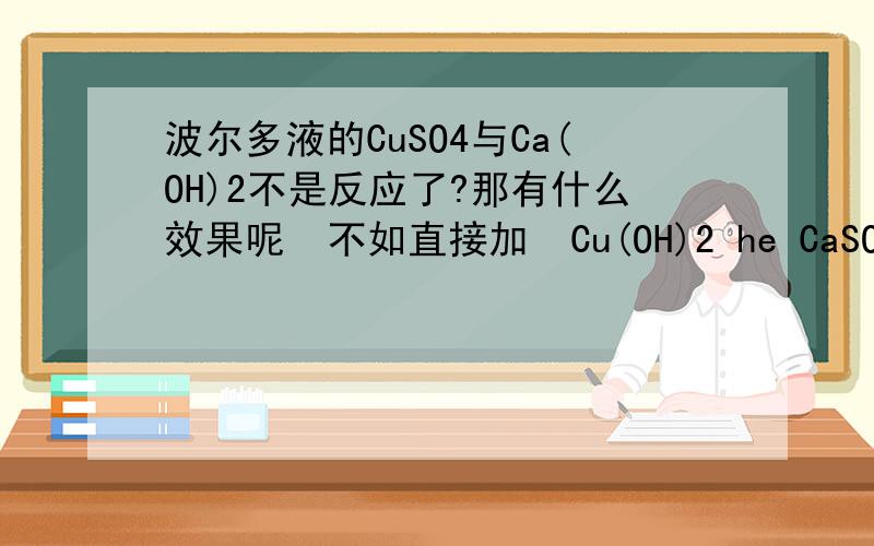 波尔多液的CuSO4与Ca(OH)2不是反应了?那有什么效果呢  不如直接加  Cu(OH)2 he CaSO4为什么要用石灰浆而不用石灰水?