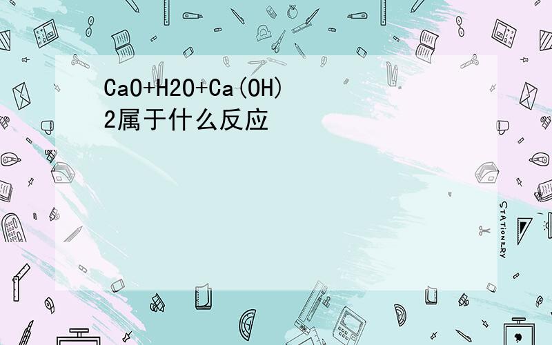 CaO+H2O+Ca(OH)2属于什么反应