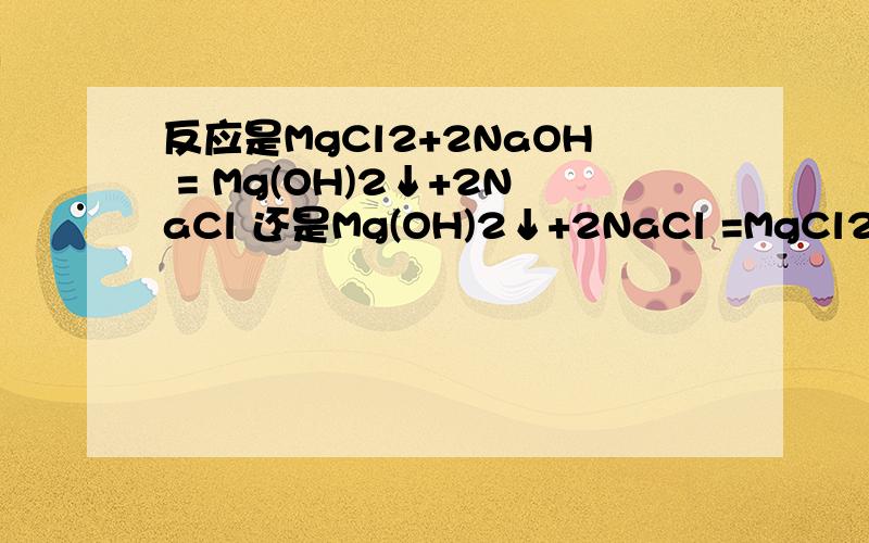 反应是MgCl2+2NaOH = Mg(OH)2↓+2NaCl 还是Mg(OH)2↓+2NaCl =MgCl2+2NaOH请说明原因.如果反应没生成沉淀或气体呢？