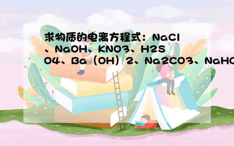 求物质的电离方程式：NaCl、NaOH、KNO3、H2SO4、Ba（OH）2、Na2CO3、NaHCO3