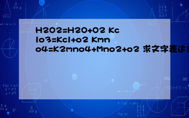 H2O2=H2O+O2 Kclo3=Kcl+o2 Kmno4=K2mno4+Mno2+o2 求文字表达式 中间一个箭头打不出 就用等于号代替了H2O2=H2O+O2 Kclo3=Kcl+o2 Kmno4=K2mno4+Mno2+o2 求文字表达式 中间一个箭头打不出 就用等于号代替了