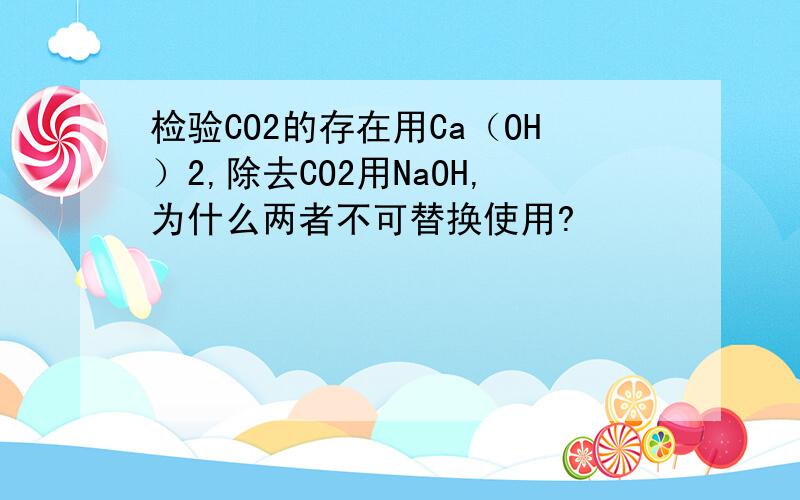 检验CO2的存在用Ca（OH）2,除去CO2用NaOH,为什么两者不可替换使用?