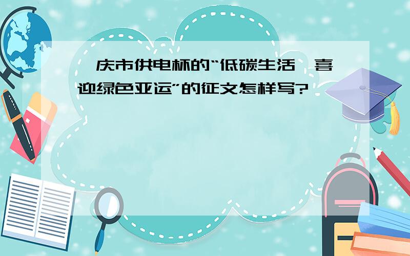 肇庆市供电杯的“低碳生活,喜迎绿色亚运”的征文怎样写?
