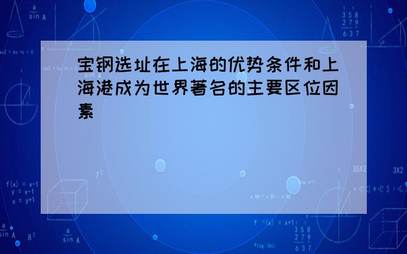 宝钢选址在上海的优势条件和上海港成为世界著名的主要区位因素