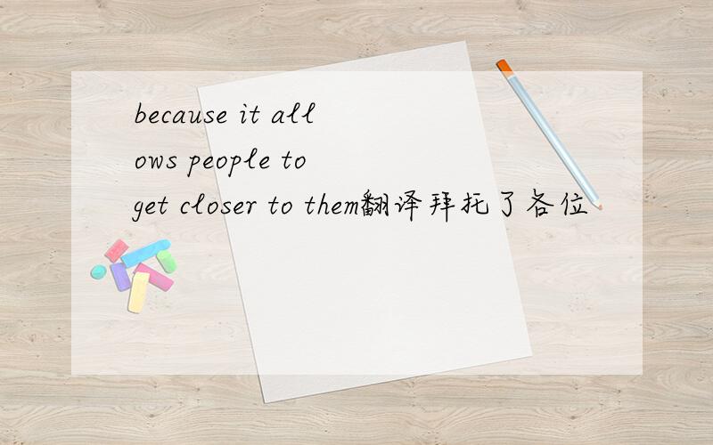 because it allows people to get closer to them翻译拜托了各位
