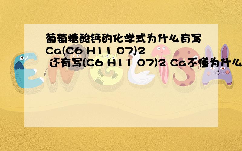 葡萄糖酸钙的化学式为什么有写Ca(C6 H11 O7)2 还有写(C6 H11 O7)2 Ca不懂为什么？还有写(C6 H11 O7)2 Ca