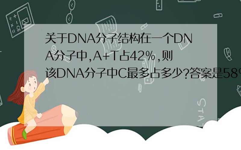关于DNA分子结构在一个DNA分子中,A+T占42﹪,则该DNA分子中C最多占多少?答案是58﹪,但是能取到这个值吗,不可能一条链上的C,另一条链上没有G与它配对吧