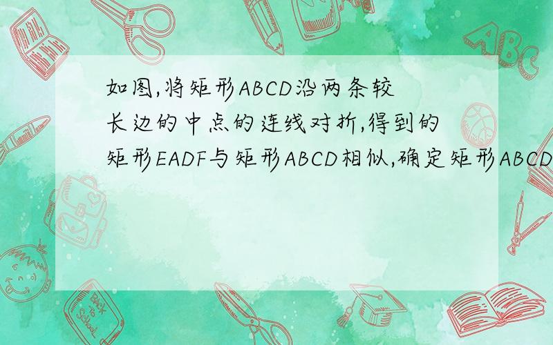 如图,将矩形ABCD沿两条较长边的中点的连线对折,得到的矩形EADF与矩形ABCD相似,确定矩形ABCD长与宽的比
