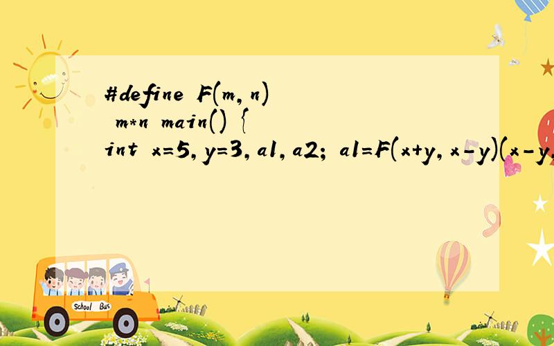 #define F(m,n) m*n main() { int x=5,y=3,a1,a2; a1=F(x+y,x-y)(x-y,x+y); printf(