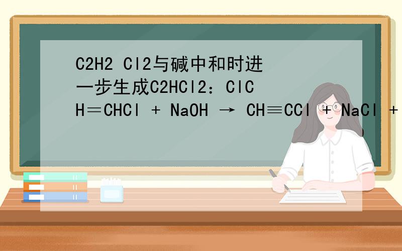 C2H2 Cl2与碱中和时进一步生成C2HCl2：ClCH＝CHCl + NaOH → CH≡CCl + NaCl + H2O