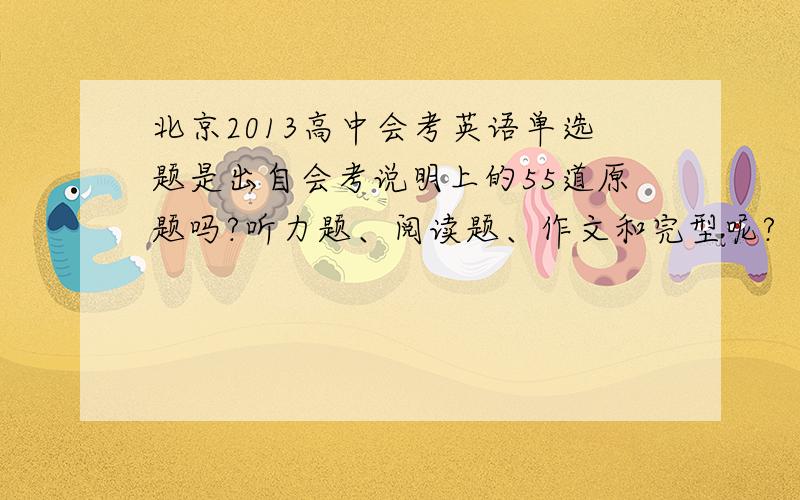 北京2013高中会考英语单选题是出自会考说明上的55道原题吗?听力题、阅读题、作文和完型呢?