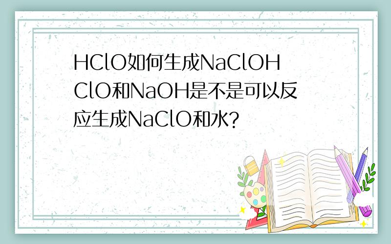 HClO如何生成NaClOHClO和NaOH是不是可以反应生成NaClO和水?