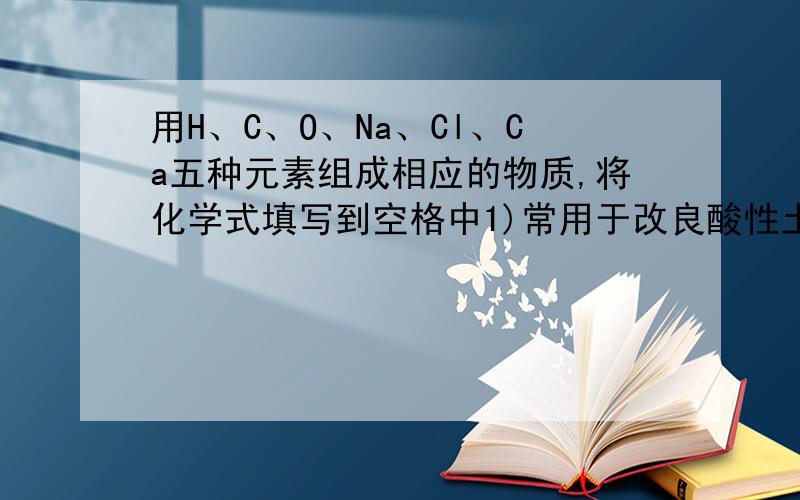用H、C、O、Na、Cl、Ca五种元素组成相应的物质,将化学式填写到空格中1)常用于改良酸性土壤的碱______ 2)可用于人工降雨的氧化物______3)纯碱的主要成分______ 4)人的胃液中含有的一种酸5)以上四