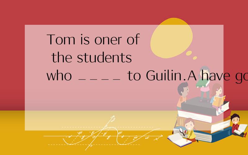 Tom is oner of the students who ____ to Guilin.A have gone B have been C has been D has gone(究竟是B 还是C