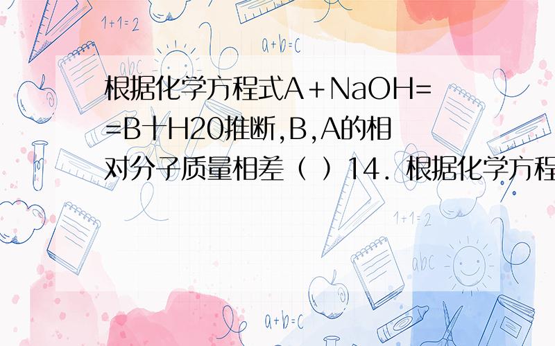根据化学方程式A＋NaOH==B十H20推断,B,A的相对分子质量相差（ ）14．根据化学方程式A＋NaOH B十H20推断,B,A的相对分子质量相差（ ）A.12 B.18 C．22 D.40