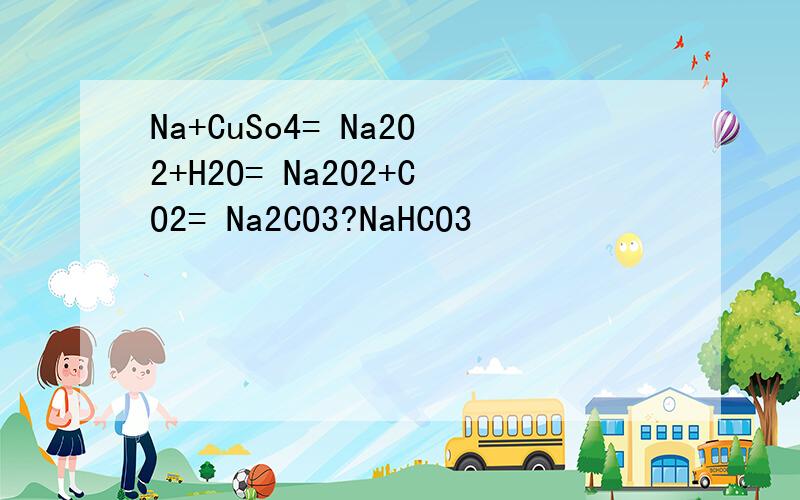 Na+CuSo4= Na2O2+H2O= Na2O2+CO2= Na2CO3?NaHCO3