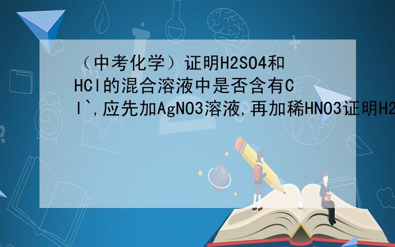 （中考化学）证明H2SO4和HCl的混合溶液中是否含有Cl`,应先加AgNO3溶液,再加稀HNO3证明H2SO4和HCl的混合溶液中是否含有Cl`,应先加AgNO3溶液,再加稀HNO3,这句话对吗?原题为：下列说法不正确的是（