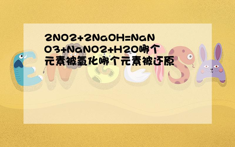 2NO2+2NaOH=NaNO3+NaNO2+H2O哪个元素被氧化哪个元素被还原