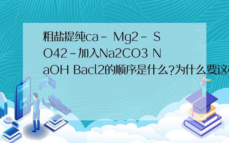 粗盐提纯ca- Mg2- SO42-加入Na2CO3 NaOH Bacl2的顺序是什么?为什么要这样加?求高手指点