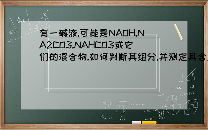 有一碱液,可能是NAOH,NA2CO3,NAHCO3或它们的混合物,如何判断其组分,并测定其含量?