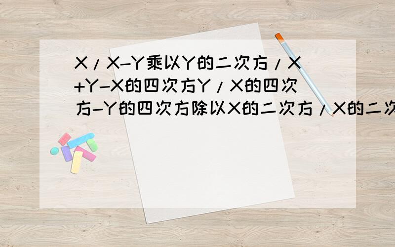 X/X-Y乘以Y的二次方/X+Y-X的四次方Y/X的四次方-Y的四次方除以X的二次方/X的二次方+Y的二次方