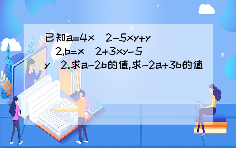 已知a=4x^2-5xy+y^2,b=x^2+3xy-5y^2.求a-2b的值,求-2a+3b的值